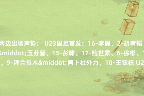 两边出场声势: U23国足首发:16-李昊、2-胡荷韬、3-贺一然、4-吾米提江·玉苏普、15-彭啸、17-鲍世蒙、6-徐彬、13-王博豪、20-李镇全、9-拜合拉木·阿卜杜外力、10-王钰栋 U23国足替补:1-栾毅、12-霍深坪、5-刘浩帆、19-张瑷晖、23-杨希、14-杨皓宇、18-陈泽仕、21-鲍盛鑫、7-向余望、8-木塔力甫、11-蒯纪闻、22-毛伟杰 U23伊拉克首发:1-维萨姆·阿里、3-约瑟夫·拜兹、6-侯赛因·法赫姆、7-穆罕默德·贾米尔、15-阿里·莫哈拉德、17-穆斯利姆·穆萨、5-阿卜杜勒拉扎克·卡西姆、13-阿巴斯·法迪勒、18-阿里·萨迪克、20-阿巴斯·阿德南、23-艾曼·卢艾 U23伊拉克替补:12-库梅尔·萨迪、2-哈米德·阿里、4-亚当·塔利布、14-卡王人姆·拉德、19-萨贾德·穆罕默德、10-阿穆里·费萨尔、11-穆斯塔法·纳瓦夫、21-海德尔·阿卜杜勒卡里姆、8-亚西尔·维萨姆体育录像/图片