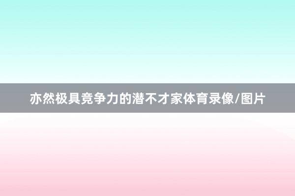 亦然极具竞争力的潜不才家体育录像/图片