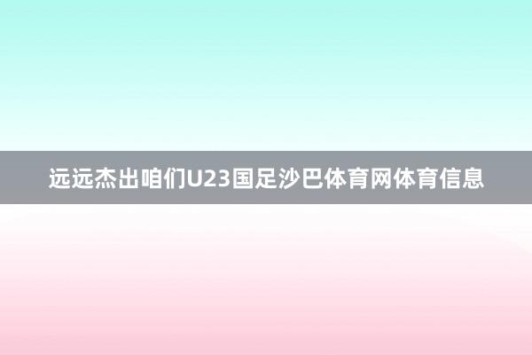 远远杰出咱们U23国足沙巴体育网体育信息
