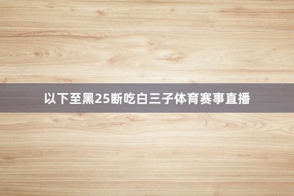 以下至黑25断吃白三子体育赛事直播