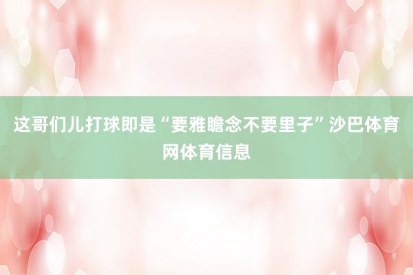 这哥们儿打球即是“要雅瞻念不要里子”沙巴体育网体育信息