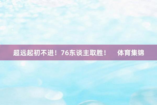 超远起初不进！76东谈主取胜！    体育集锦