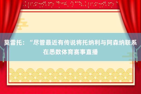 莫雷托：“尽管最近有传说将托纳利与阿森纳联系在悉数体育赛事直播