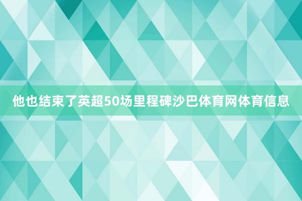 他也结束了英超50场里程碑沙巴体育网体育信息