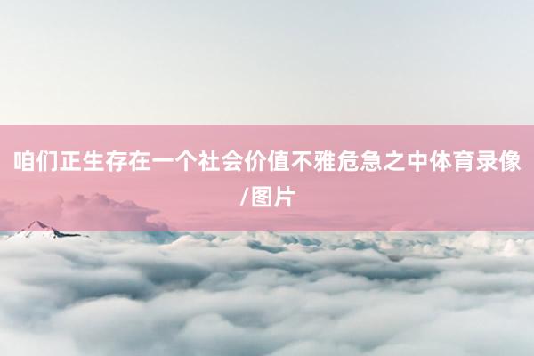 咱们正生存在一个社会价值不雅危急之中体育录像/图片