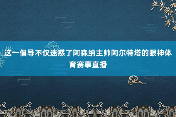 这一倡导不仅迷惑了阿森纳主帅阿尔特塔的眼神体育赛事直播
