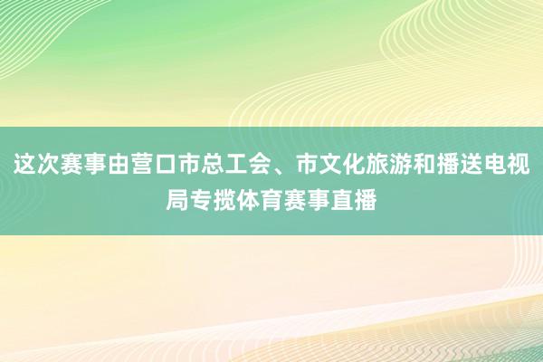 这次赛事由营口市总工会、市文化旅游和播送电视局专揽体育赛事直播